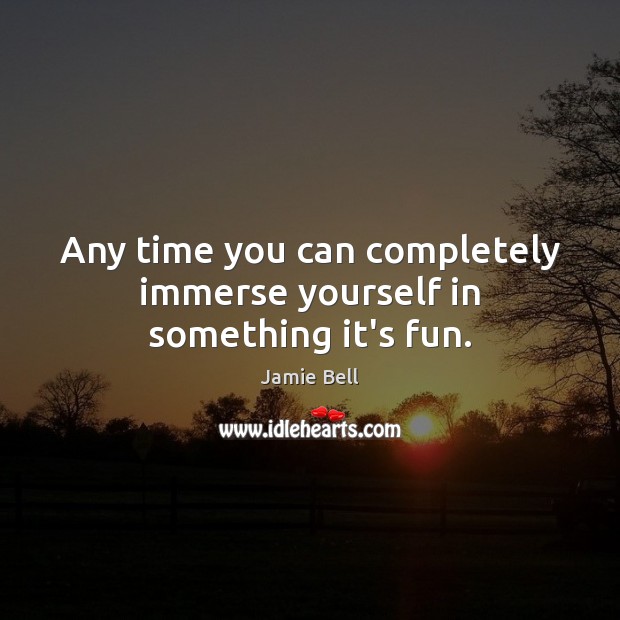 Any time you can completely immerse yourself in something it’s fun. Jamie Bell Picture Quote