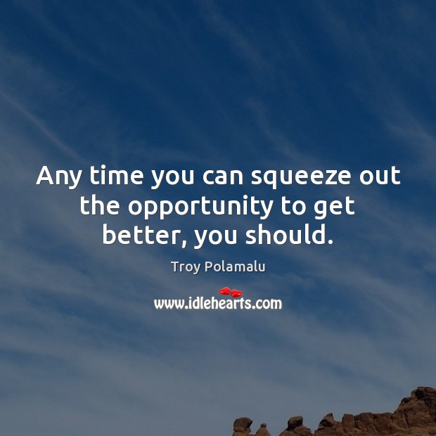 Any time you can squeeze out the opportunity to get better, you should. Image