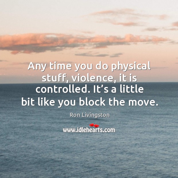 Any time you do physical stuff, violence, it is controlled. It’s a little bit like you block the move. Ron Livingston Picture Quote