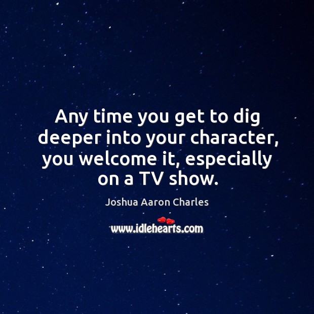 Any time you get to dig deeper into your character, you welcome it, especially on a tv show. Joshua Aaron Charles Picture Quote