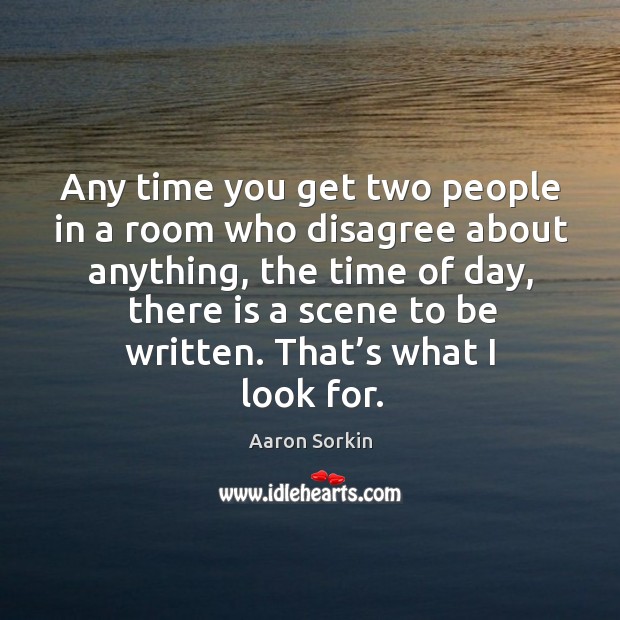 Any time you get two people in a room who disagree about anything, the time of day Aaron Sorkin Picture Quote