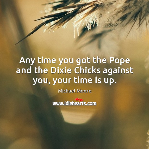 Any time you got the pope and the dixie chicks against you, your time is up. Michael Moore Picture Quote