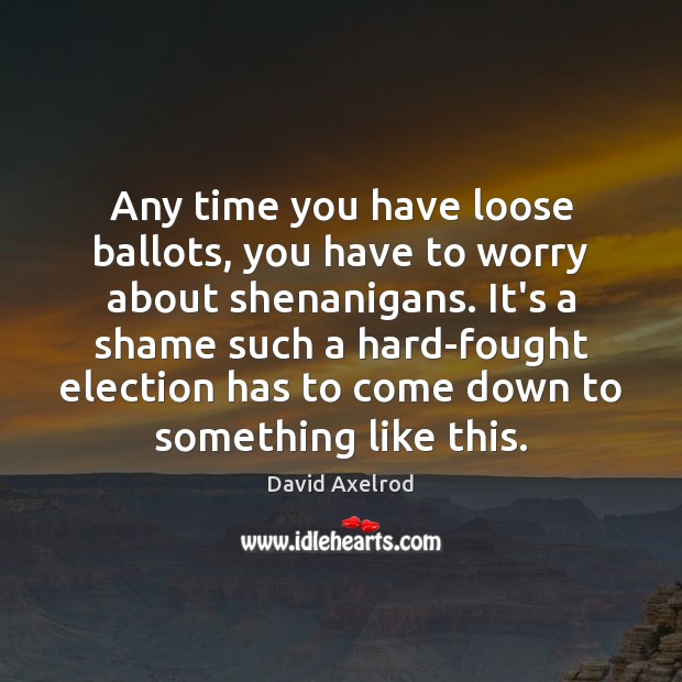 Any time you have loose ballots, you have to worry about shenanigans. David Axelrod Picture Quote