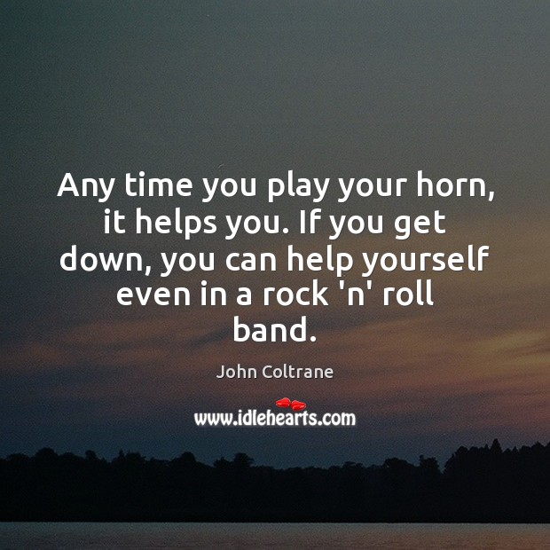 Any time you play your horn, it helps you. If you get John Coltrane Picture Quote