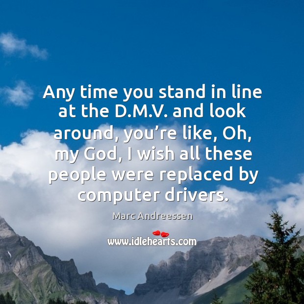 Any time you stand in line at the d.m.v. And look around, you’re like Marc Andreessen Picture Quote