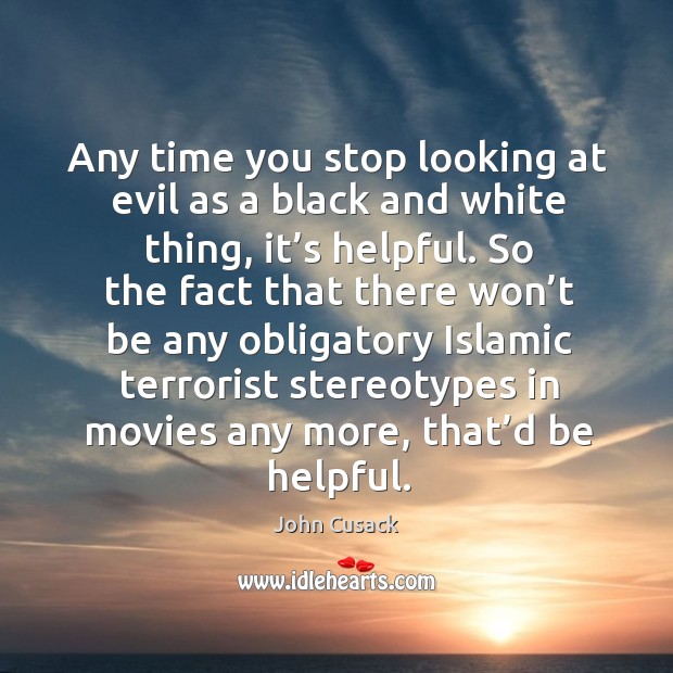Any time you stop looking at evil as a black and white thing, it’s helpful. John Cusack Picture Quote