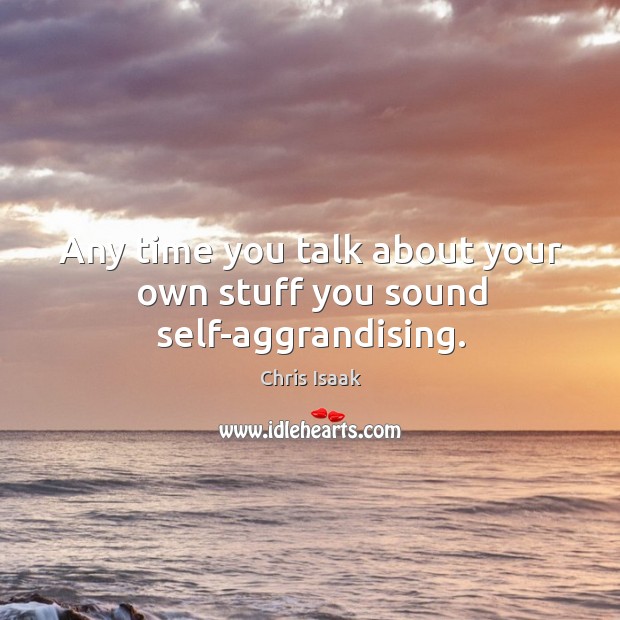 Any time you talk about your own stuff you sound self-aggrandising. Chris Isaak Picture Quote