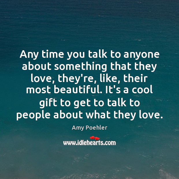 Any time you talk to anyone about something that they love, they’re, Amy Poehler Picture Quote