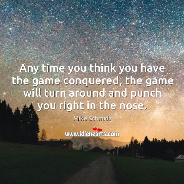 Any time you think you have the game conquered, the game will turn around and punch you right in the nose. Mike Schmidt Picture Quote