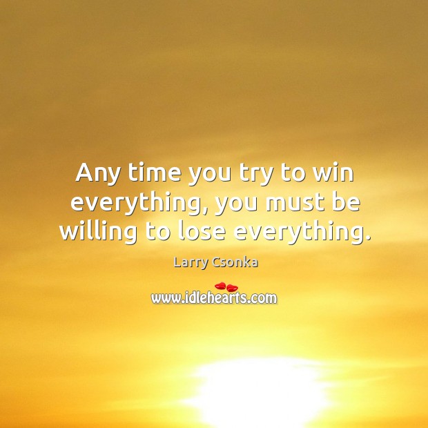 Any time you try to win everything, you must be willing to lose everything. Image