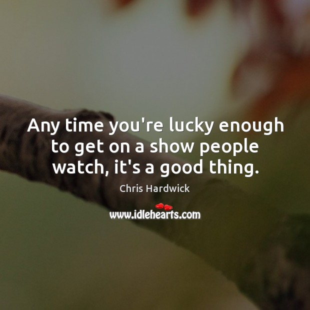 Any time you’re lucky enough to get on a show people watch, it’s a good thing. Chris Hardwick Picture Quote