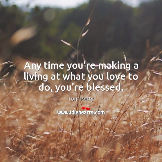 Any time you’re making a living at what you love to do, you’re blessed. Tom Petty Picture Quote