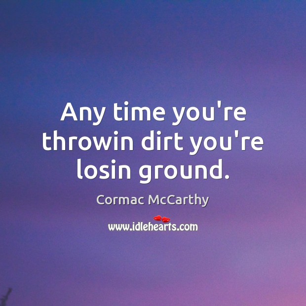 Any time you’re throwin dirt you’re losin ground. Cormac McCarthy Picture Quote