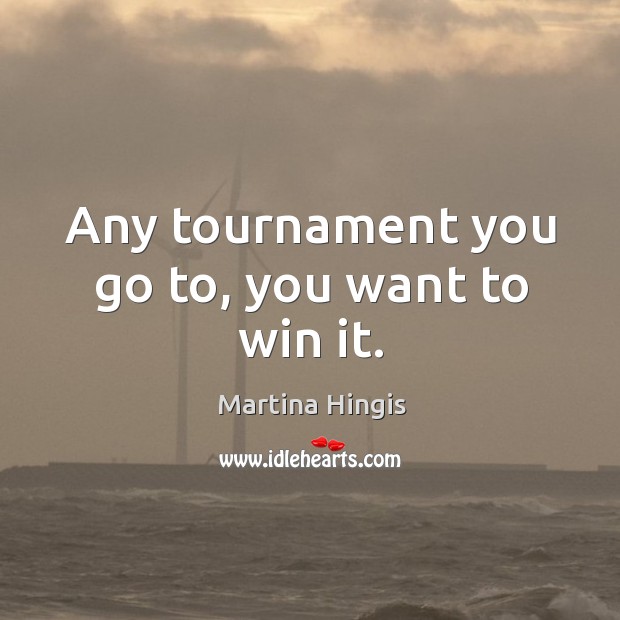 Any tournament you go to, you want to win it. Martina Hingis Picture Quote