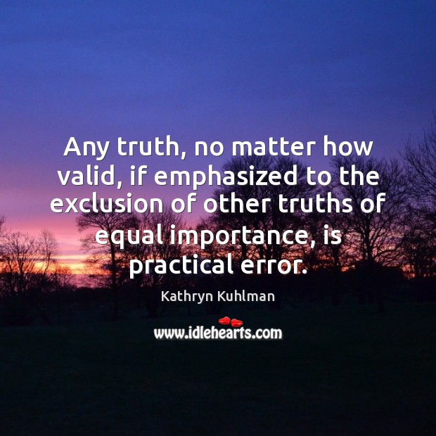 Any truth, no matter how valid, if emphasized to the exclusion of Kathryn Kuhlman Picture Quote