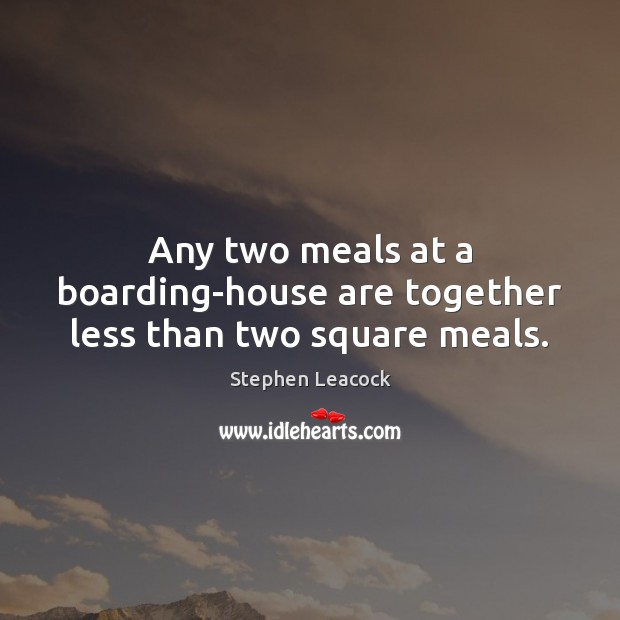 Any two meals at a boarding-house are together less than two square meals. Stephen Leacock Picture Quote