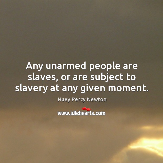 Any unarmed people are slaves, or are subject to slavery at any given moment. Huey Percy Newton Picture Quote