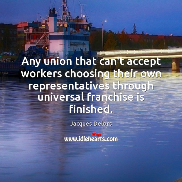 Any union that can’t accept workers choosing their own representatives through universal Jacques Delors Picture Quote