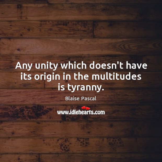 Any unity which doesn’t have its origin in the multitudes is tyranny. Blaise Pascal Picture Quote