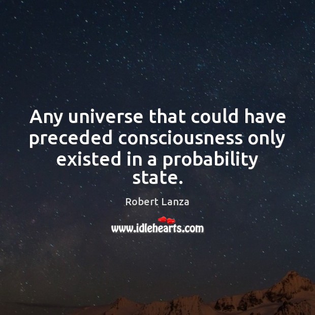 Any universe that could have preceded consciousness only existed in a probability state. Robert Lanza Picture Quote