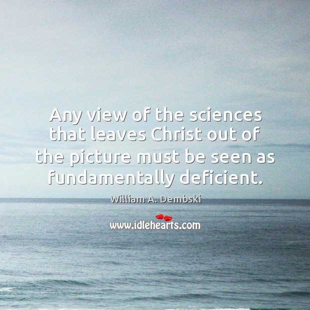 Any view of the sciences that leaves Christ out of the picture William A. Dembski Picture Quote