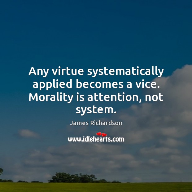 Any virtue systematically applied becomes a vice. Morality is attention, not system. James Richardson Picture Quote
