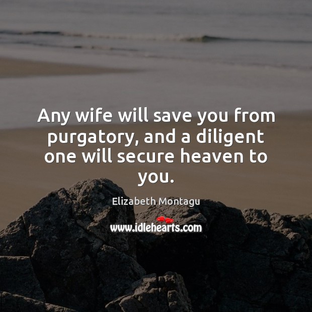 Any wife will save you from purgatory, and a diligent one will secure heaven to you. Elizabeth Montagu Picture Quote