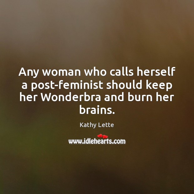 Any woman who calls herself a post-feminist should keep her Wonderbra and burn her brains. Kathy Lette Picture Quote