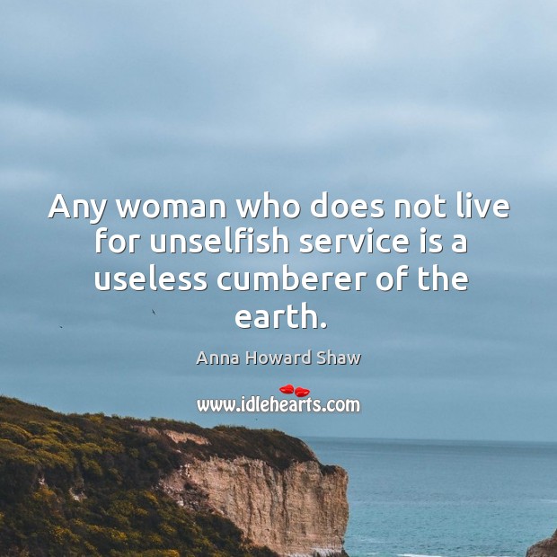 Any woman who does not live for unselfish service is a useless cumberer of the earth. Image