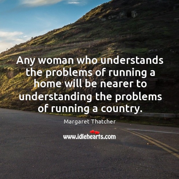 Any woman who understands the problems of running a home will be nearer to Margaret Thatcher Picture Quote