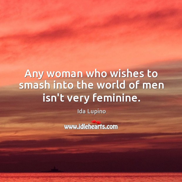 Any woman who wishes to smash into the world of men isn’t very feminine. Image