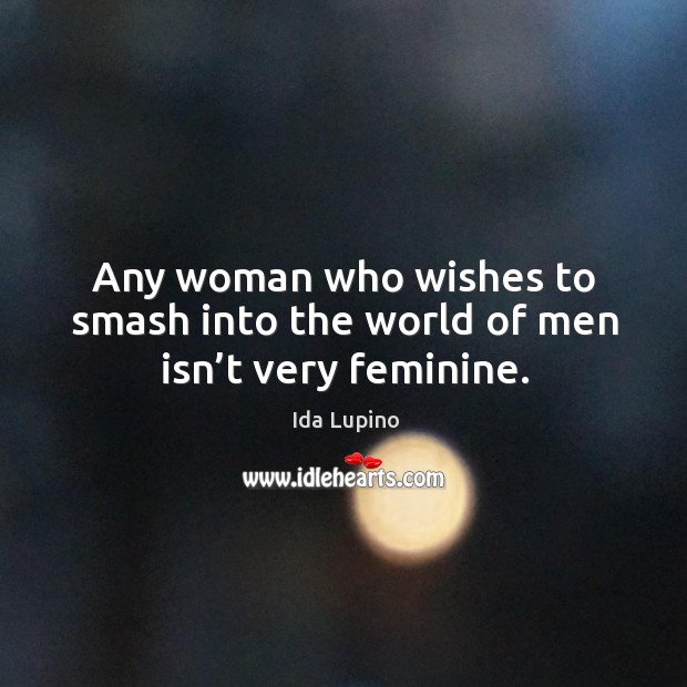 Any woman who wishes to smash into the world of men isn’t very feminine. Ida Lupino Picture Quote