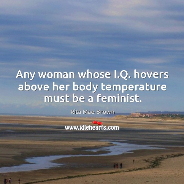 Any woman whose i.q. Hovers above her body temperature must be a feminist. Rita Mae Brown Picture Quote