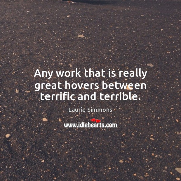 Any work that is really great hovers between terrific and terrible. Laurie Simmons Picture Quote