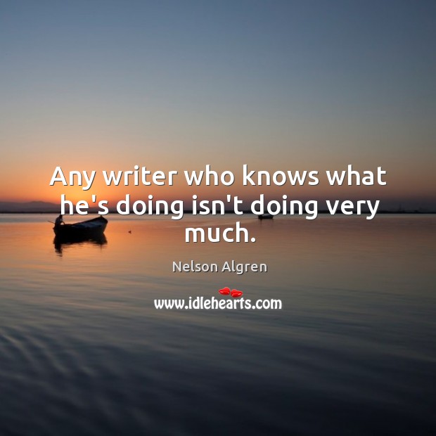 Any writer who knows what he’s doing isn’t doing very much. Nelson Algren Picture Quote