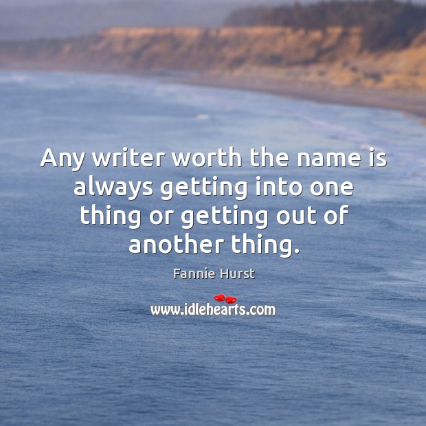 Any writer worth the name is always getting into one thing or getting out of another thing. Fannie Hurst Picture Quote