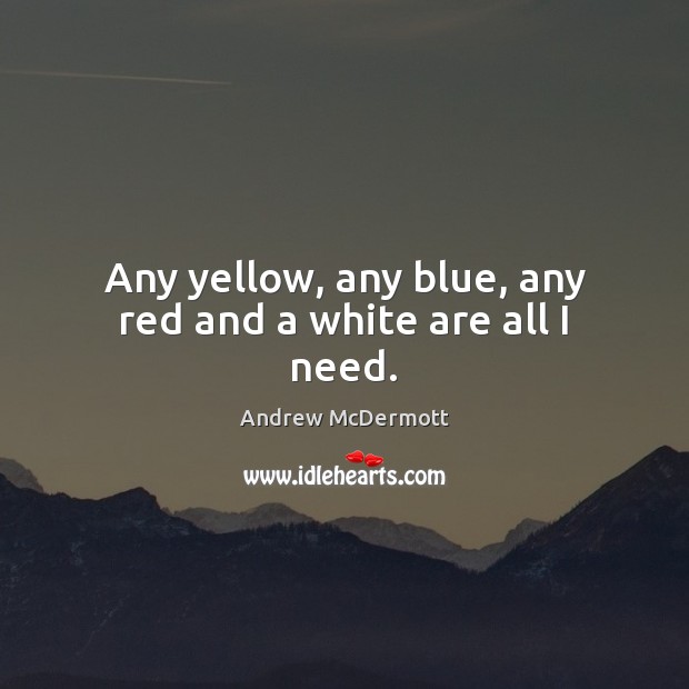 Any yellow, any blue, any red and a white are all I need. Andrew McDermott Picture Quote