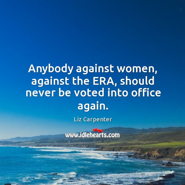 Anybody against women, against the era, should never be voted into office again. Liz Carpenter Picture Quote