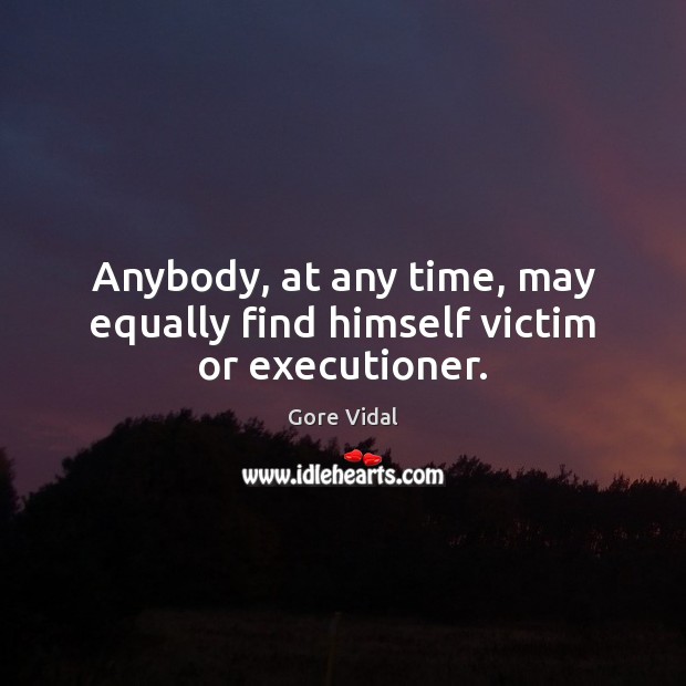 Anybody, at any time, may equally find himself victim or executioner. Gore Vidal Picture Quote