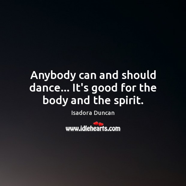 Anybody can and should dance… It’s good for the body and the spirit. Isadora Duncan Picture Quote