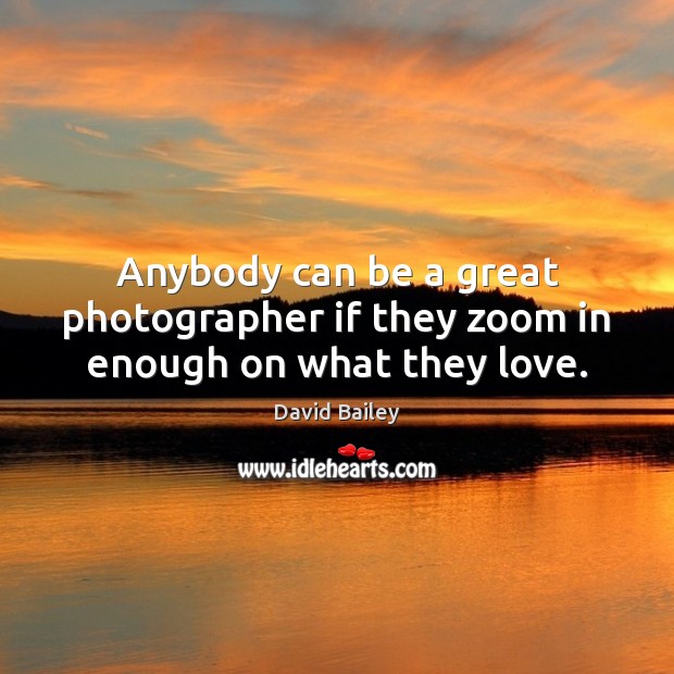 Anybody can be a great photographer if they zoom in enough on what they love. David Bailey Picture Quote