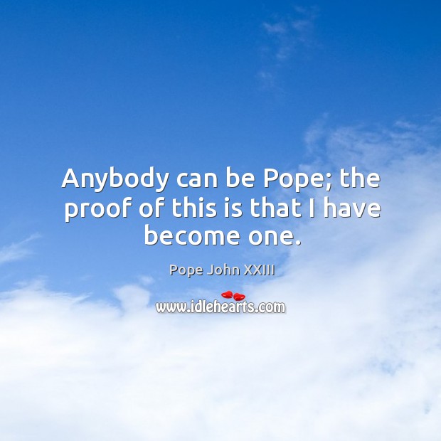 Anybody can be pope; the proof of this is that I have become one. Pope John XXIII Picture Quote