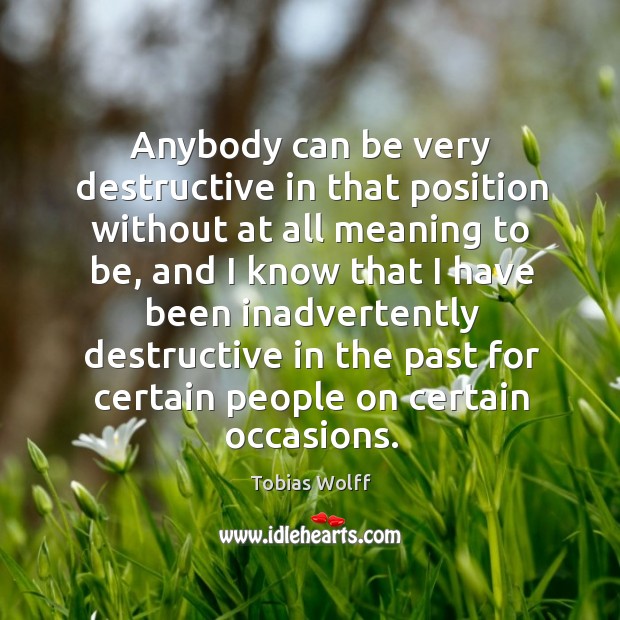 Anybody can be very destructive in that position without at all meaning to be Tobias Wolff Picture Quote