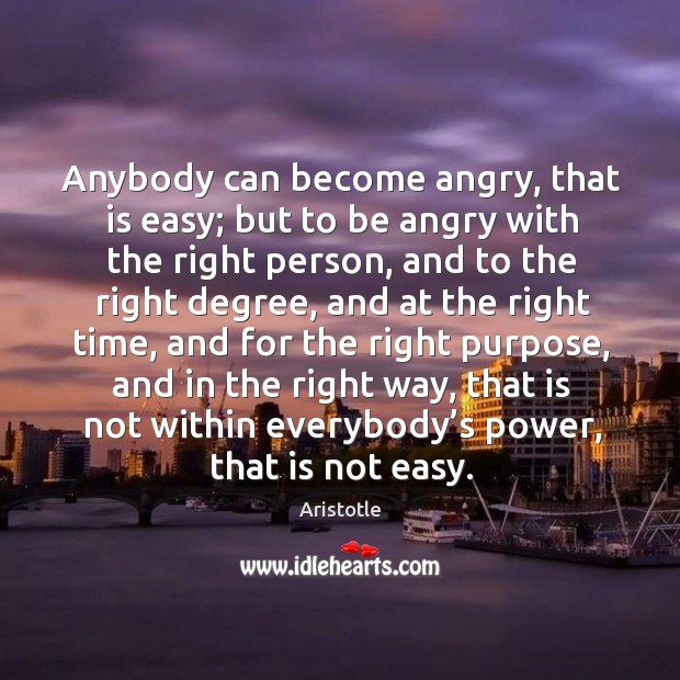 Anybody can become angry, that is easy; but to be angry with the right person, and to the right degree Aristotle Picture Quote