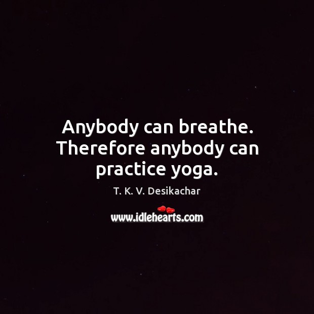 Anybody can breathe. Therefore anybody can practice yoga. T. K. V. Desikachar Picture Quote
