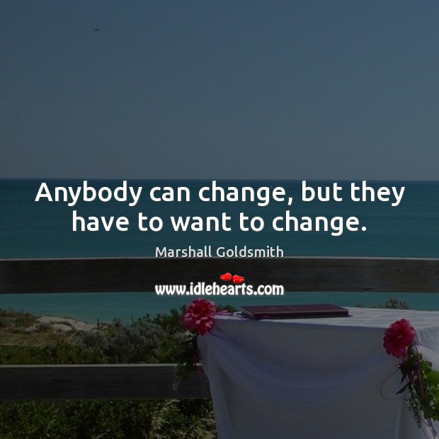 Anybody can change, but they have to want to change. Marshall Goldsmith Picture Quote