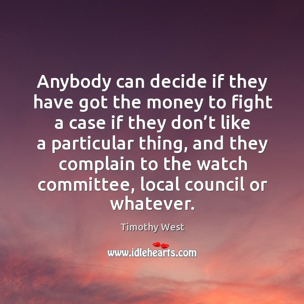 Anybody can decide if they have got the money to fight a case if they don’t like a particular thing Timothy West Picture Quote