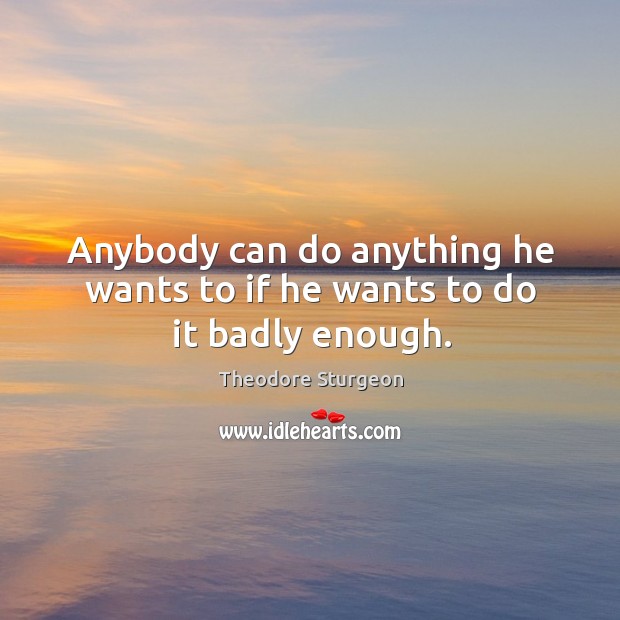 Anybody can do anything he wants to if he wants to do it badly enough. Theodore Sturgeon Picture Quote