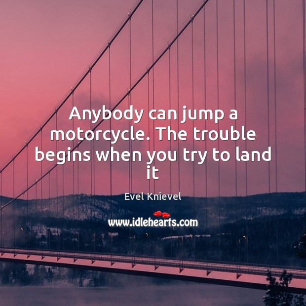 Anybody can jump a motorcycle. The trouble begins when you try to land it Evel Knievel Picture Quote