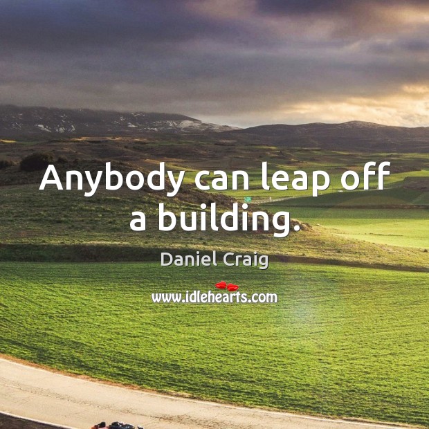 Anybody can leap off a building. Daniel Craig Picture Quote